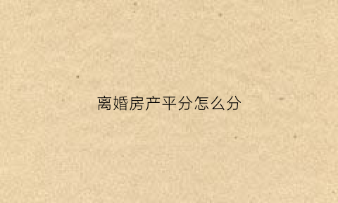 离婚房产平分怎么分(离婚房产平分怎样写协议)