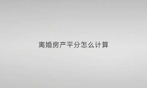 离婚房产平分怎么计算(离婚房产平分吗)