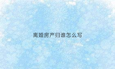 离婚房产归谁怎么写(离婚房子是谁的名就是谁的)