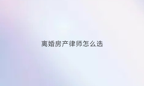 离婚房产律师怎么选(离婚房产律师怎么选择)