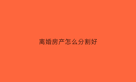 离婚房产怎么分割好(离婚房产怎么分割好一点)
