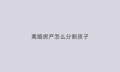 离婚房产怎么分割孩子(离婚房子孩子怎么判决)