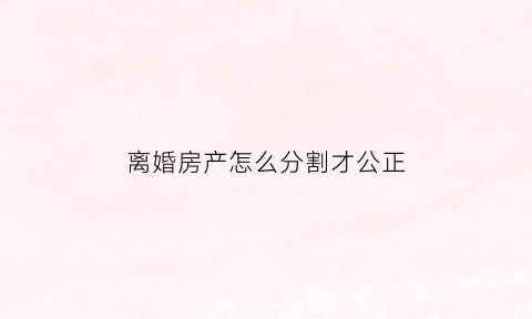 离婚房产怎么分割才公正