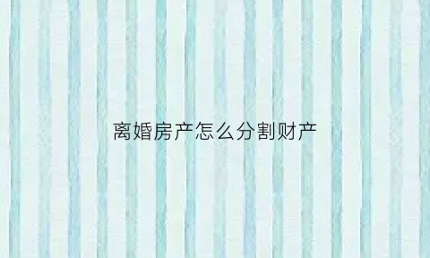 离婚房产怎么分割财产(离婚房产应该怎么分)