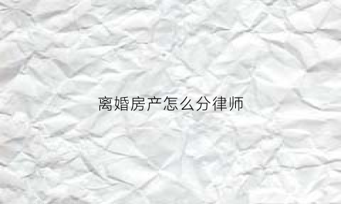 离婚房产怎么分律师(离婚房产咋分)