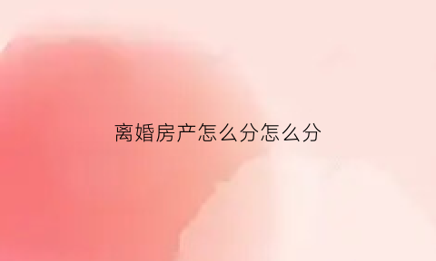 离婚房产怎么分怎么分(如果离婚房产怎么分的)