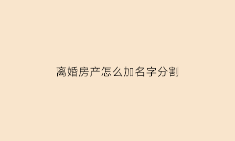 离婚房产怎么加名字分割(离婚房产加名字需要什么手续)