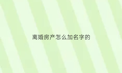 离婚房产怎么加名字的