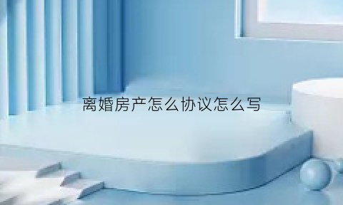 离婚房产怎么协议怎么写(离婚房产协议书范本归一人所有)