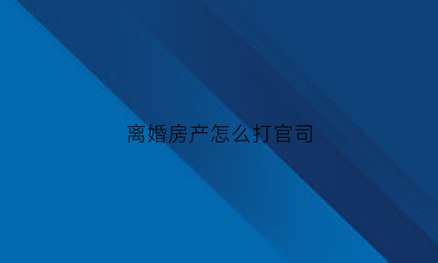 离婚房产怎么打官司(离婚房产打官司请律师要注意那些)