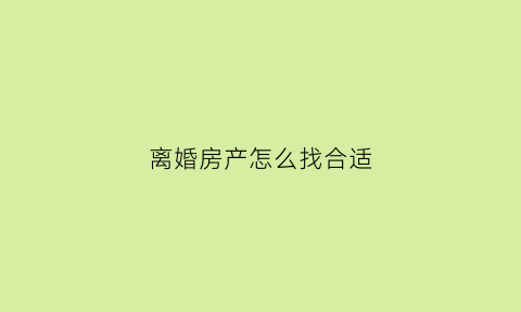 离婚房产怎么找合适(离婚房产如何)