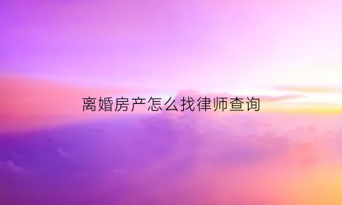 离婚房产怎么找律师查询(离婚房产怎么找律师查询结果)