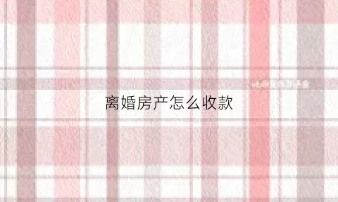 离婚房产怎么收款(离婚房屋)
