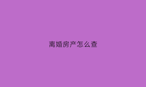 离婚房产怎么查(离婚房产怎么判定)