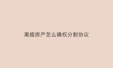 离婚房产怎么确权分割协议(离婚房产怎么确权分割协议书)