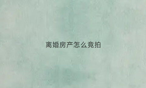 离婚房产怎么竟拍(离婚房产拍卖底价怎么确定)