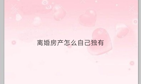 离婚房产怎么自己独有(离婚房产共有人如何变成一个人)