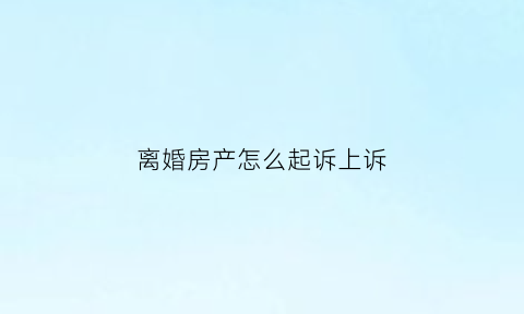 离婚房产怎么起诉上诉(离婚起诉房产怎么收费)