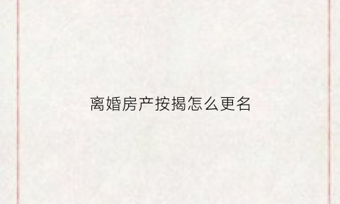 离婚房产按揭怎么更名(离婚房产按揭怎么更名的)