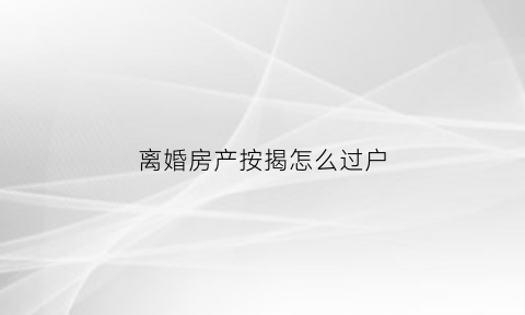 离婚房产按揭怎么过户(离婚房产按揭怎么过户给子女)