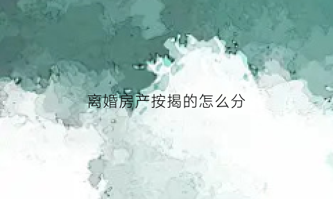 离婚房产按揭的怎么分(离婚时按揭房屋的分割方法)