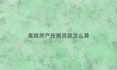 离婚房产按揭贷款怎么算(离婚房产按揭贷款怎么算利息)