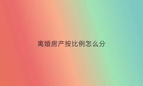 离婚房产按比例怎么分(离婚房产按比例怎么分的)