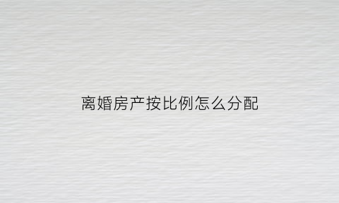 离婚房产按比例怎么分配(离婚时房产一般怎么分)