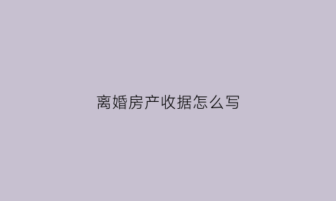 离婚房产收据怎么写(离婚房款收条怎么写)