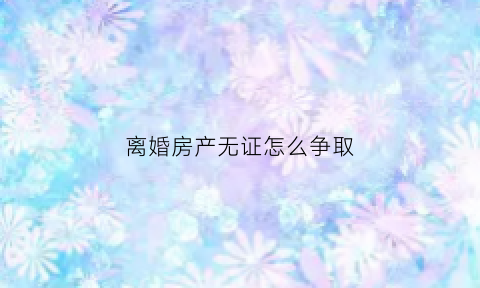 离婚房产无证怎么争取(离婚时房子无房产证怎么写)