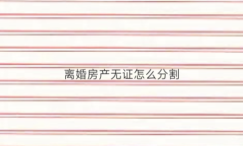 离婚房产无证怎么分割(离婚房产无证怎么分割过户)