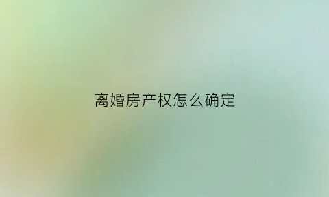 离婚房产权怎么确定(离婚房产怎么判定)