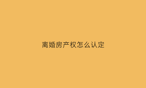 离婚房产权怎么认定(离婚房屋产权)
