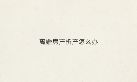 离婚房产析产怎么办(离婚房产析产协议书范本)