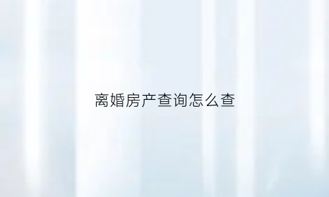 离婚房产查询怎么查(离婚房产查询怎么查不到)