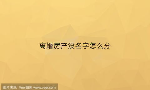 离婚房产没名字怎么分(离婚时房子没有房产证怎么办)