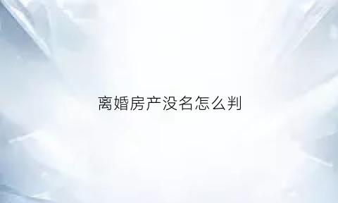 离婚房产没名怎么判