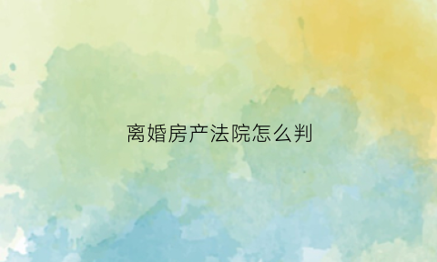 离婚房产法院怎么判(离婚房产法院判给一方怎么过户)