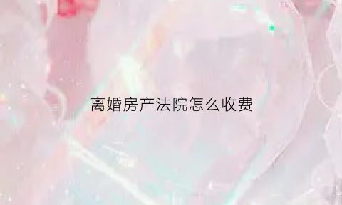 离婚房产法院怎么收费(离婚房产案)