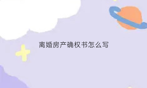 离婚房产确权书怎么写(离婚房产确权书怎么写范本)