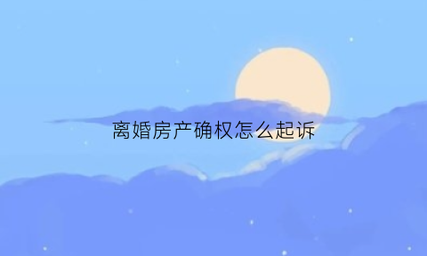 离婚房产确权怎么起诉(离婚房产确权怎么起诉房东)