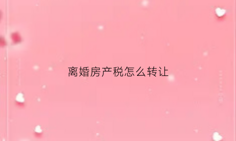 离婚房产税怎么转让(离婚房产交易税费)