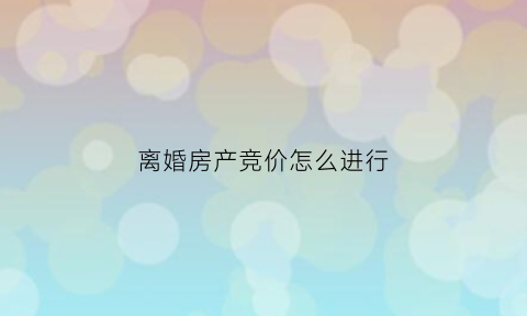 离婚房产竞价怎么进行(离婚房产竞价怎么进行公证)