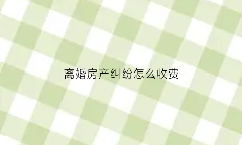 离婚房产纠纷怎么收费(离婚房产纠纷诉讼费怎么算)