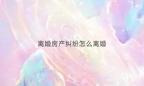 离婚房产纠纷怎么离婚