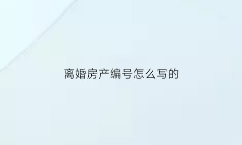 离婚房产编号怎么写的(离婚房产归属)