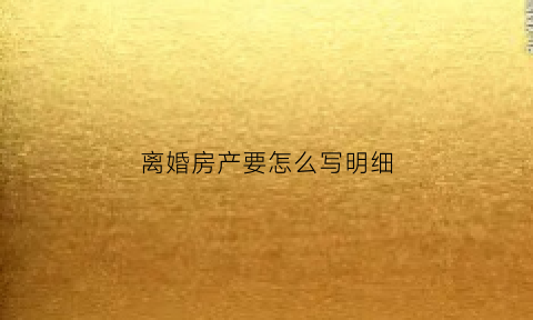 离婚房产要怎么写明细(离婚房产手续怎么办)