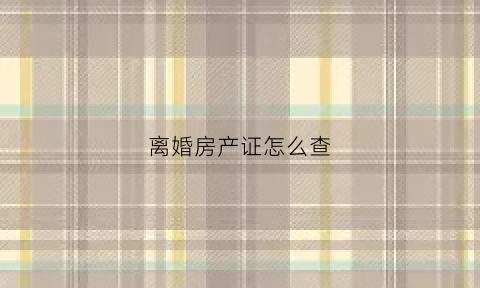 离婚房产证怎么查(离婚后房产信息能查到吗)