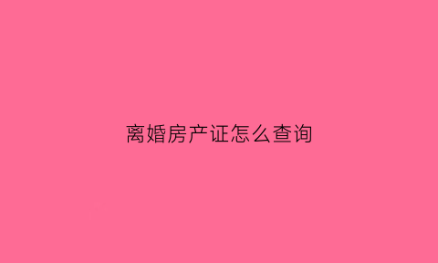 离婚房产证怎么查询(离婚房产在哪里公证)