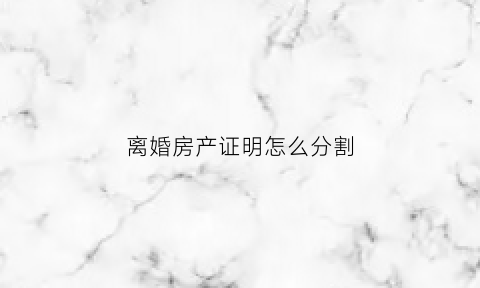 离婚房产证明怎么分割(离婚房产证怎么处理)